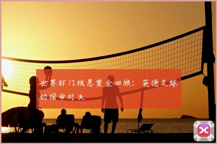 世界杯门线悬案全回顾:英德足球的宿命对决