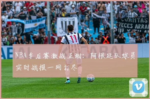 NBA季后赛激战正酣：阿根廷队球员实时战报一网打尽
