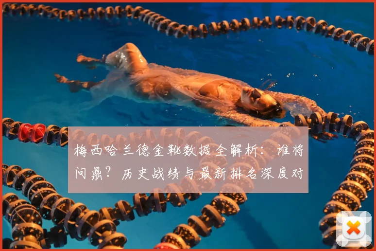 梅西哈兰德金靴数据全解析：谁将问鼎？历史战绩与最新排名深度对比