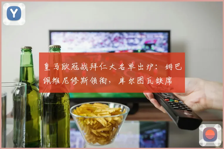 皇马欧冠战拜仁大名单出炉:姆巴佩维尼修斯领衔,库尔图瓦缺席