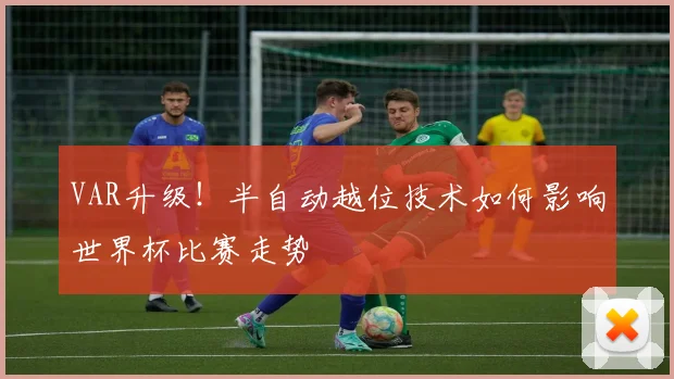 VAR升级！半自动越位技术如何影响世界杯比赛走势