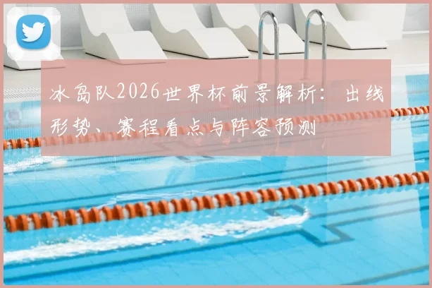 冰岛队2026世界杯前景解析:出线形势、赛程看点与阵容预测