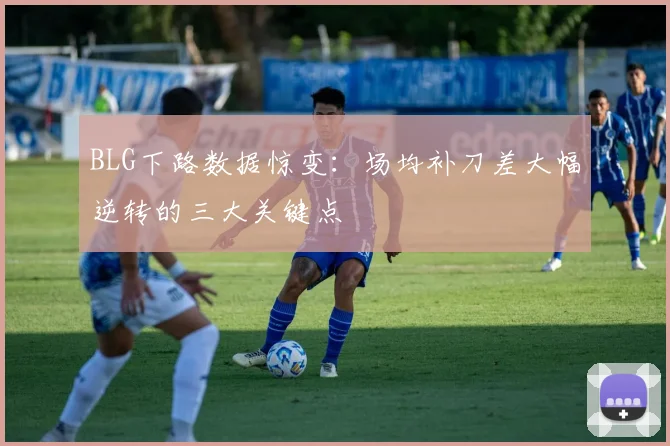 BLG下路数据惊变：场均补刀差大幅逆转的三大关键点