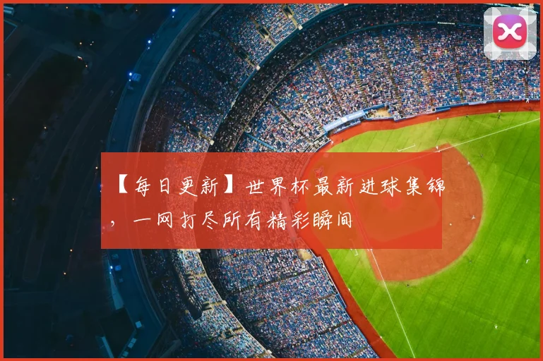 【每日更新】世界杯最新进球集锦,一网打尽所有精彩瞬间