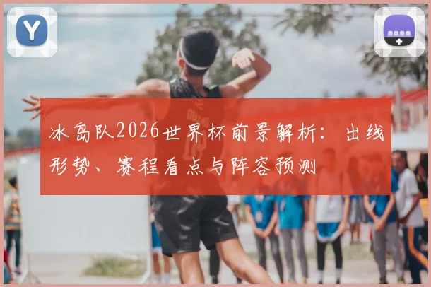 冰岛队2026世界杯前景解析：出线形势、赛程看点与阵容预测