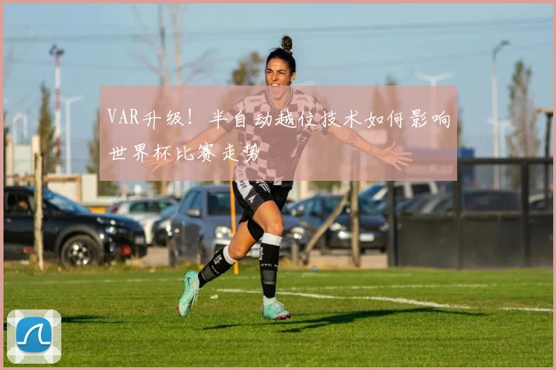 VAR升级!半自动越位技术如何影响世界杯比赛走势