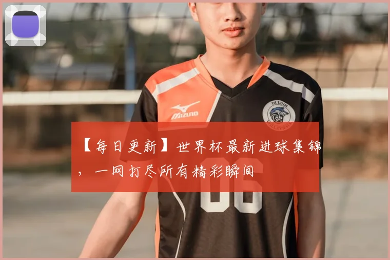 【每日更新】世界杯最新进球集锦，一网打尽所有精彩瞬间