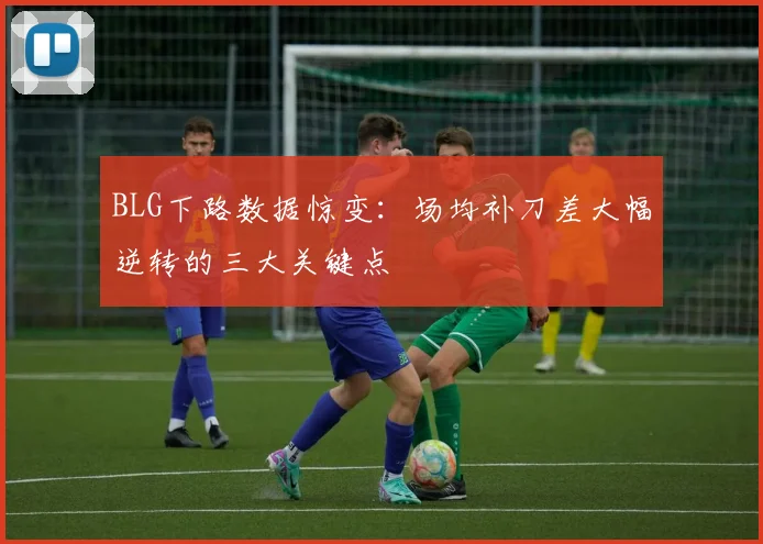 BLG下路数据惊变:场均补刀差大幅逆转的三大关键点