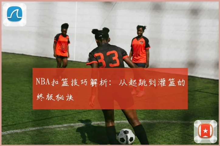 NBA扣篮技巧解析：从起跳到灌篮的终极秘诀