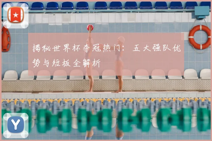 揭秘世界杯夺冠热门：五大强队优势与短板全解析