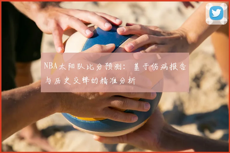 NBA太阳队比分预测：基于伤病报告与历史交锋的精准分析
