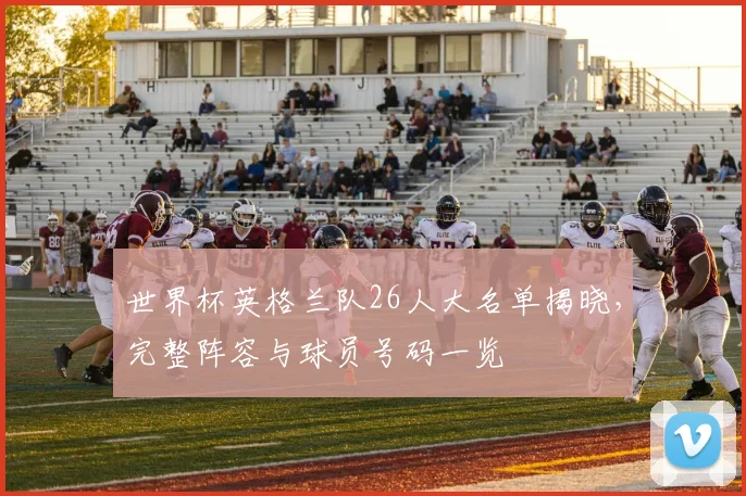 世界杯英格兰队26人大名单揭晓,完整阵容与球员号码一览