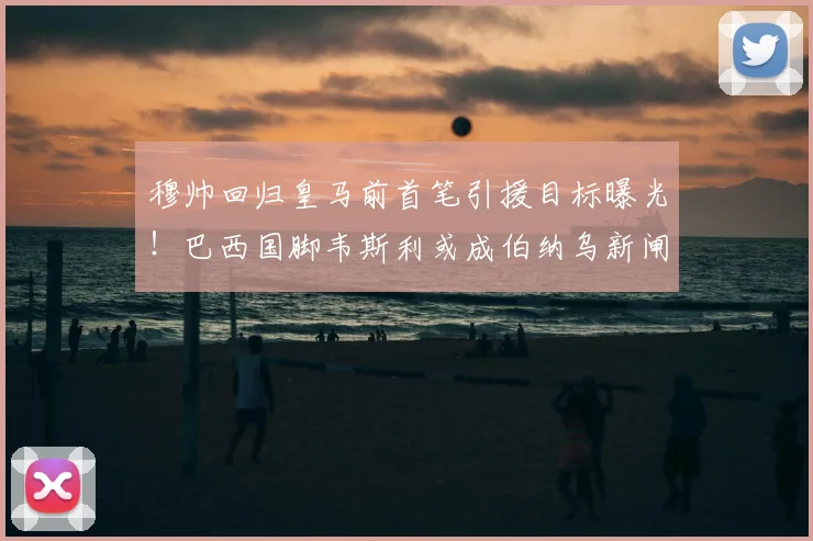 穆帅回归皇马前首笔引援目标曝光！巴西国脚韦斯利或成伯纳乌新闸