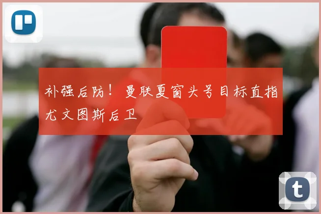 补强后防!曼联夏窗头号目标直指尤文图斯后卫