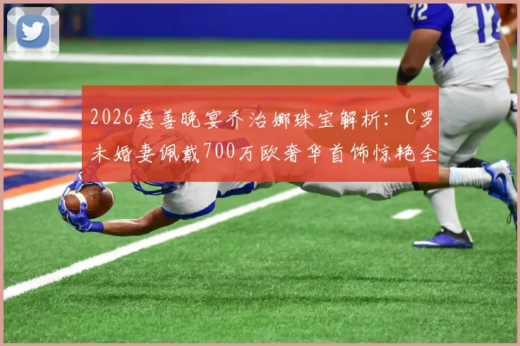 2026慈善晚宴乔治娜珠宝解析:C罗未婚妻佩戴700万欧奢华首饰惊艳全场,揭秘品牌与造型细节