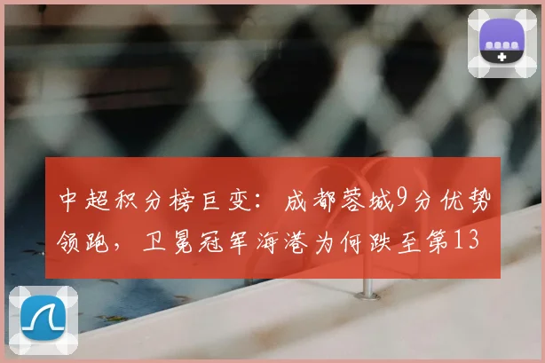 中超积分榜巨变：成都蓉城9分优势领跑，卫冕冠军海港为何跌至第13？深度解析