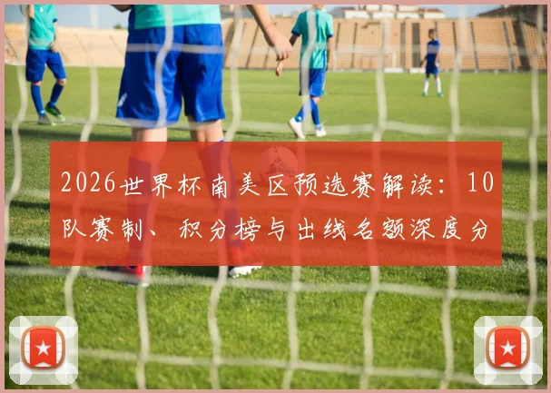 2026世界杯南美区预选赛解读：10队赛制、积分榜与出线名额深度分析