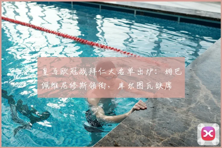 皇马欧冠战拜仁大名单出炉：姆巴佩维尼修斯领衔，库尔图瓦缺席